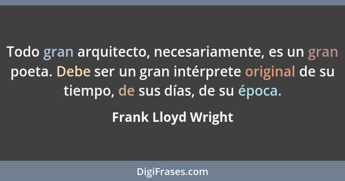 Todo gran arquitecto, necesariamente, es un gran poeta. Debe ser un gran intérprete original de su tiempo, de sus días, de su épo... - Frank Lloyd Wright