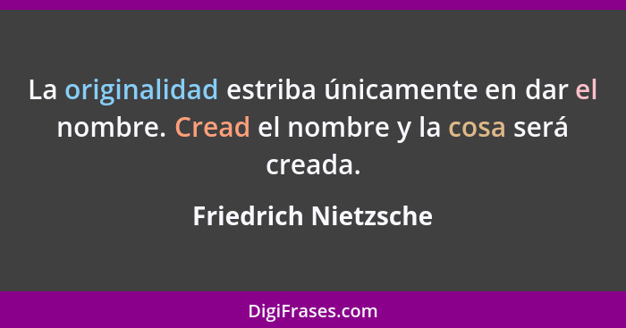 La originalidad estriba únicamente en dar el nombre. Cread el nombre y la cosa será creada.... - Friedrich Nietzsche