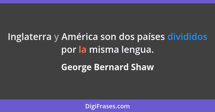 Inglaterra y América son dos países divididos por la misma lengua.... - George Bernard Shaw