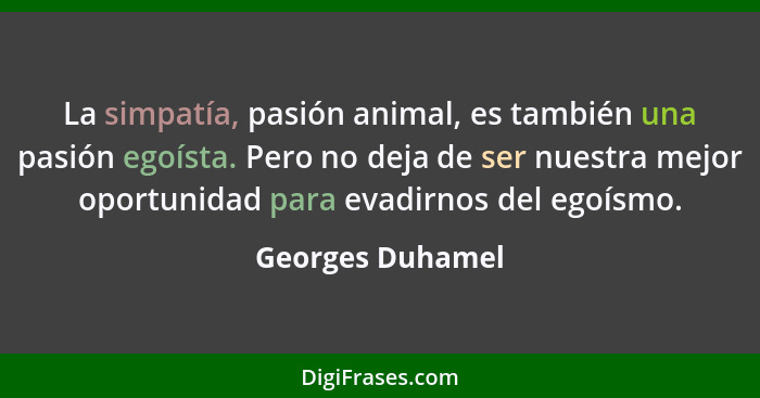 La simpatía, pasión animal, es también una pasión egoísta. Pero no deja de ser nuestra mejor oportunidad para evadirnos del egoísmo.... - Georges Duhamel