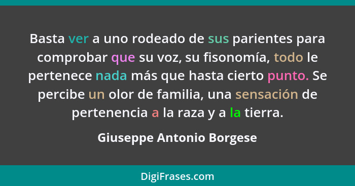 Basta ver a uno rodeado de sus parientes para comprobar que su voz, su fisonomía, todo le pertenece nada más que hasta cier... - Giuseppe Antonio Borgese