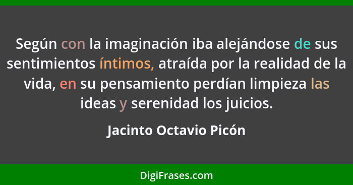 Según con la imaginación iba alejándose de sus sentimientos íntimos, atraída por la realidad de la vida, en su pensamiento per... - Jacinto Octavio Picón