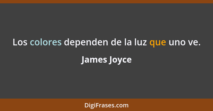 Los colores dependen de la luz que uno ve.... - James Joyce