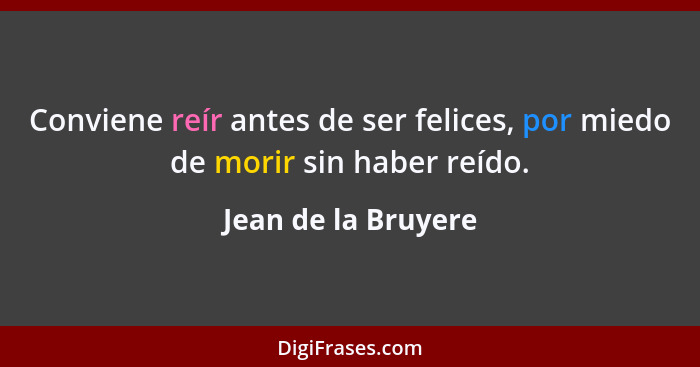 Conviene reír antes de ser felices, por miedo de morir sin haber reído.... - Jean de la Bruyere