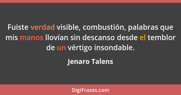 Fuiste verdad visible, combustión, palabras que mis manos llovían sin descanso desde el temblor de un vértigo insondable.... - Jenaro Talens