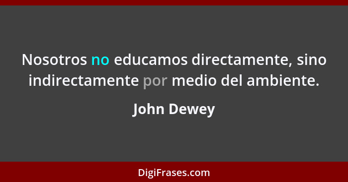 Nosotros no educamos directamente, sino indirectamente por medio del ambiente.... - John Dewey