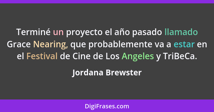 Terminé un proyecto el año pasado llamado Grace Nearing, que probablemente va a estar en el Festival de Cine de Los Angeles y TriBe... - Jordana Brewster