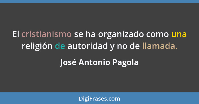 El cristianismo se ha organizado como una religión de autoridad y no de llamada.... - José Antonio Pagola