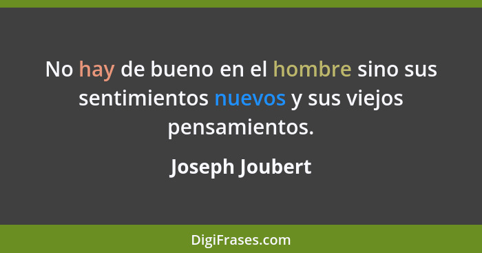 No hay de bueno en el hombre sino sus sentimientos nuevos y sus viejos pensamientos.... - Joseph Joubert