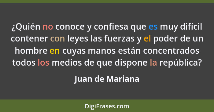 ¿Quién no conoce y confiesa que es muy difícil contener con leyes las fuerzas y el poder de un hombre en cuyas manos están concentra... - Juan de Mariana