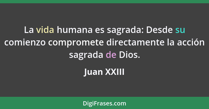 La vida humana es sagrada: Desde su comienzo compromete directamente la acción sagrada de Dios.... - Juan XXIII