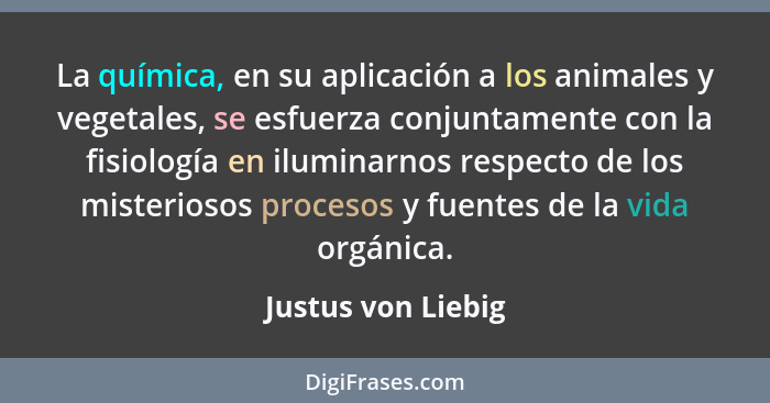 La química, en su aplicación a los animales y vegetales, se esfuerza conjuntamente con la fisiología en iluminarnos respecto de lo... - Justus von Liebig