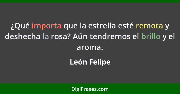 ¿Qué importa que la estrella esté remota y deshecha la rosa? Aún tendremos el brillo y el aroma.... - León Felipe