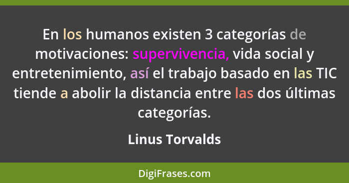 En los humanos existen 3 categorías de motivaciones: supervivencia, vida social y entretenimiento, así el trabajo basado en las TIC t... - Linus Torvalds