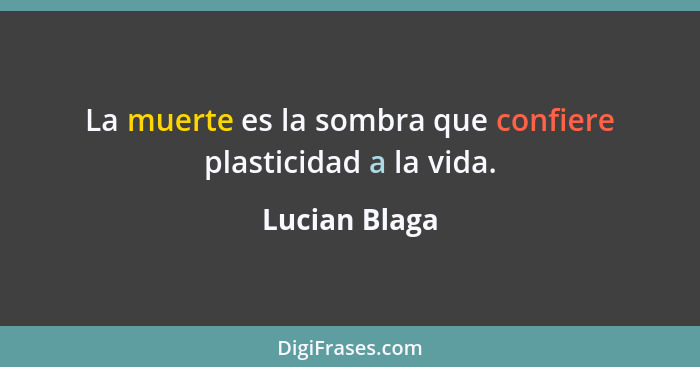 La muerte es la sombra que confiere plasticidad a la vida.... - Lucian Blaga