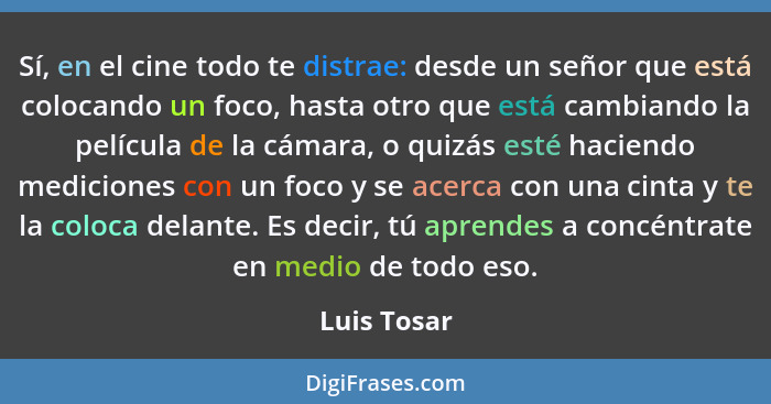 Sí, en el cine todo te distrae: desde un señor que está colocando un foco, hasta otro que está cambiando la película de la cámara, o quiz... - Luis Tosar