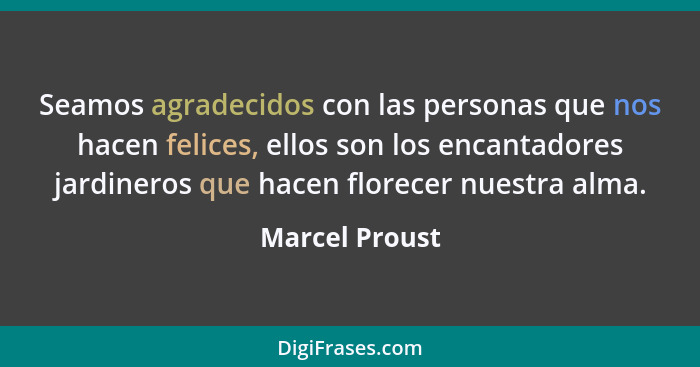 Seamos agradecidos con las personas que nos hacen felices, ellos son los encantadores jardineros que hacen florecer nuestra alma.... - Marcel Proust