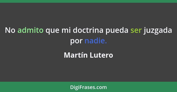 No admito que mi doctrina pueda ser juzgada por nadie.... - Martín Lutero
