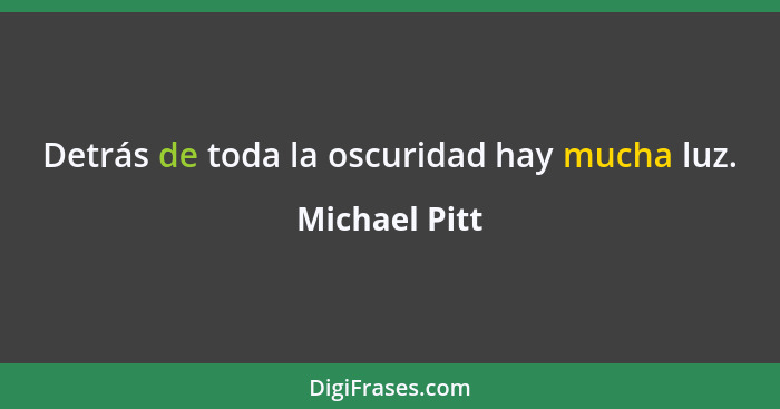 Detrás de toda la oscuridad hay mucha luz.... - Michael Pitt