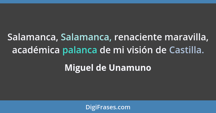 Salamanca, Salamanca, renaciente maravilla, académica palanca de mi visión de Castilla.... - Miguel de Unamuno