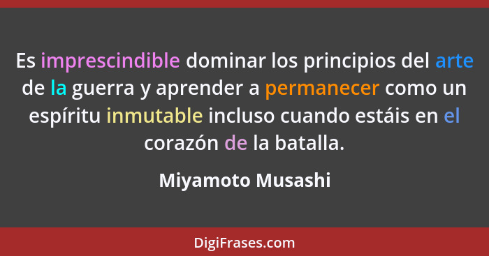 Es imprescindible dominar los principios del arte de la guerra y aprender a permanecer como un espíritu inmutable incluso cuando es... - Miyamoto Musashi