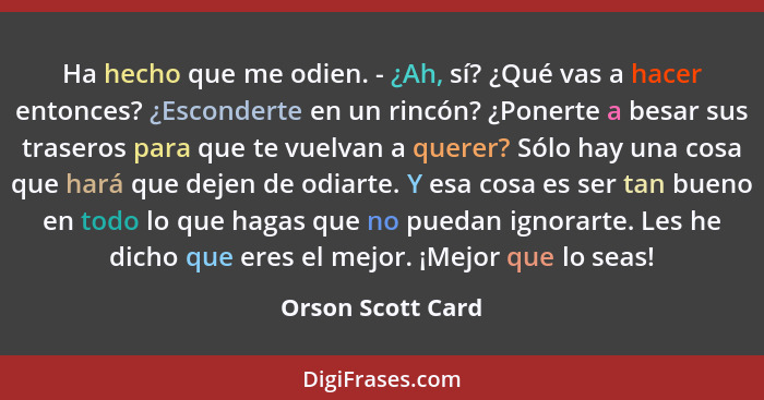 Ha hecho que me odien. - ¿Ah, sí? ¿Qué vas a hacer entonces? ¿Esconderte en un rincón? ¿Ponerte a besar sus traseros para que te vu... - Orson Scott Card