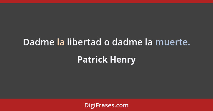 Dadme la libertad o dadme la muerte.... - Patrick Henry