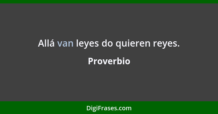 Allá van leyes do quieren reyes.... - Proverbio