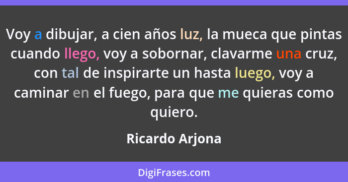 Voy a dibujar, a cien años luz, la mueca que pintas cuando llego, voy a sobornar, clavarme una cruz, con tal de inspirarte un hasta l... - Ricardo Arjona