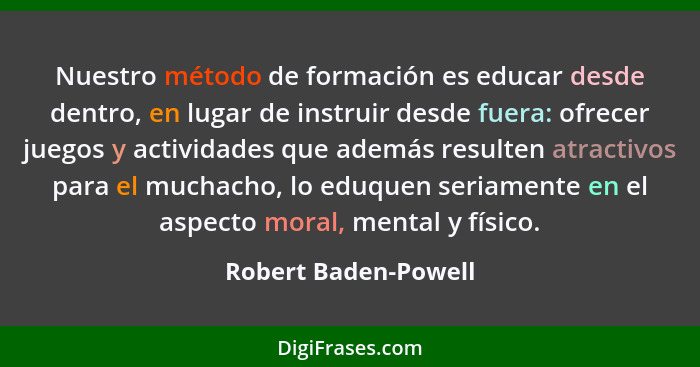 Nuestro método de formación es educar desde dentro, en lugar de instruir desde fuera: ofrecer juegos y actividades que además re... - Robert Baden-Powell