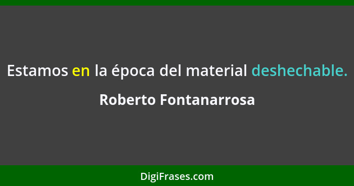 Estamos en la época del material deshechable.... - Roberto Fontanarrosa