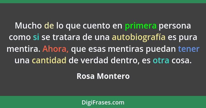 Mucho de lo que cuento en primera persona como si se tratara de una autobiografía es pura mentira. Ahora, que esas mentiras puedan tene... - Rosa Montero