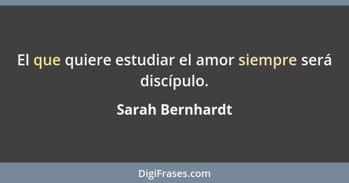 El que quiere estudiar el amor siempre será discípulo.... - Sarah Bernhardt