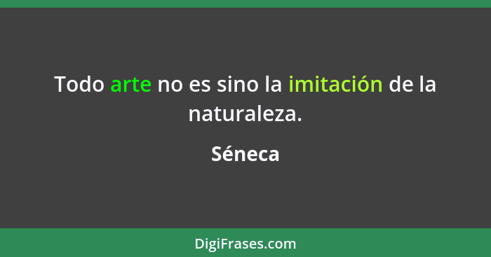 Todo arte no es sino la imitación de la naturaleza.... - Séneca