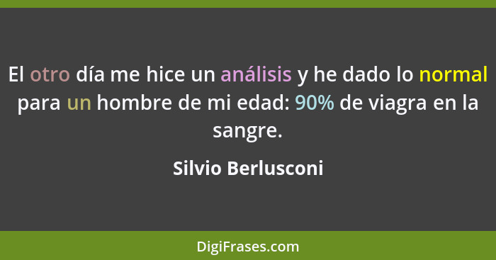 El otro día me hice un análisis y he dado lo normal para un hombre de mi edad: 90% de viagra en la sangre.... - Silvio Berlusconi