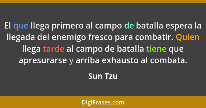 El que llega primero al campo de batalla espera la llegada del enemigo fresco para combatir. Quien llega tarde al campo de batalla tiene que... - Sun Tzu