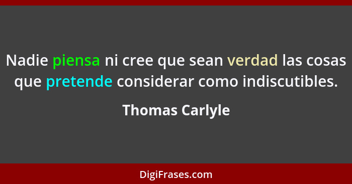 Nadie piensa ni cree que sean verdad las cosas que pretende considerar como indiscutibles.... - Thomas Carlyle