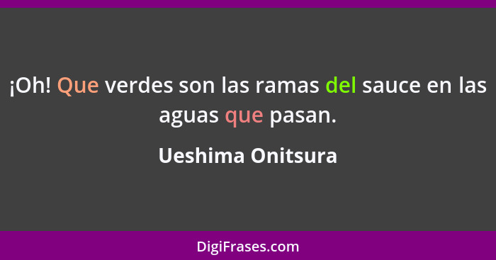 ¡Oh! Que verdes son las ramas del sauce en las aguas que pasan.... - Ueshima Onitsura