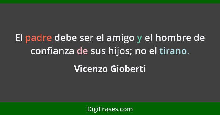 El padre debe ser el amigo y el hombre de confianza de sus hijos; no el tirano.... - Vicenzo Gioberti