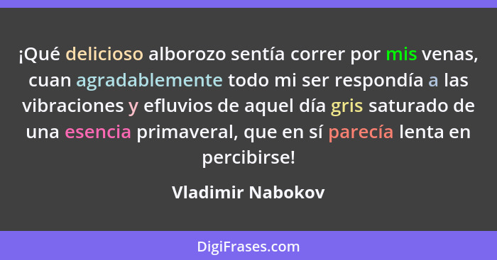 ¡Qué delicioso alborozo sentía correr por mis venas, cuan agradablemente todo mi ser respondía a las vibraciones y efluvios de aque... - Vladimir Nabokov