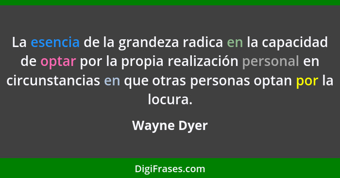 La esencia de la grandeza radica en la capacidad de optar por la propia realización personal en circunstancias en que otras personas opta... - Wayne Dyer