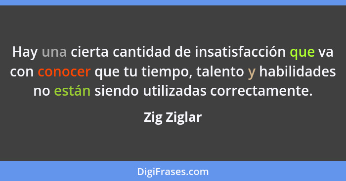Hay una cierta cantidad de insatisfacción que va con conocer que tu tiempo, talento y habilidades no están siendo utilizadas correctament... - Zig Ziglar