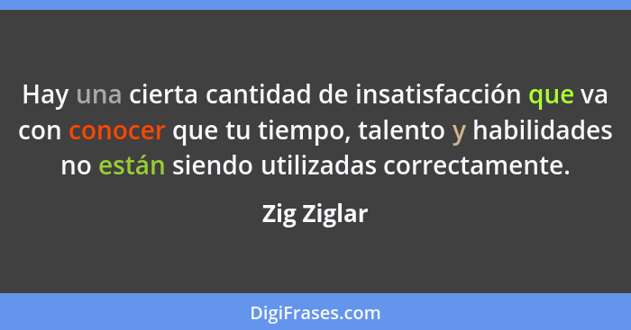 Hay una cierta cantidad de insatisfacción que va con conocer que tu tiempo, talento y habilidades no están siendo utilizadas correctament... - Zig Ziglar