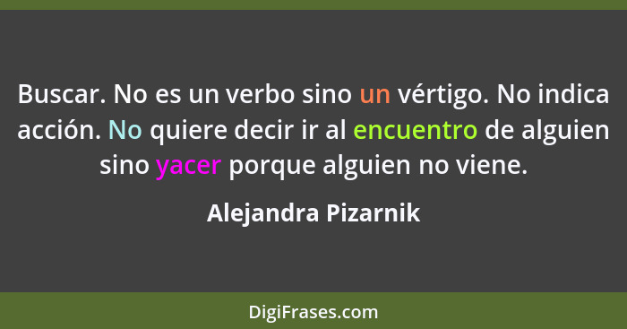 Buscar. No es un verbo sino un vértigo. No indica acción. No quiere decir ir al encuentro de alguien sino yacer porque alguien no... - Alejandra Pizarnik