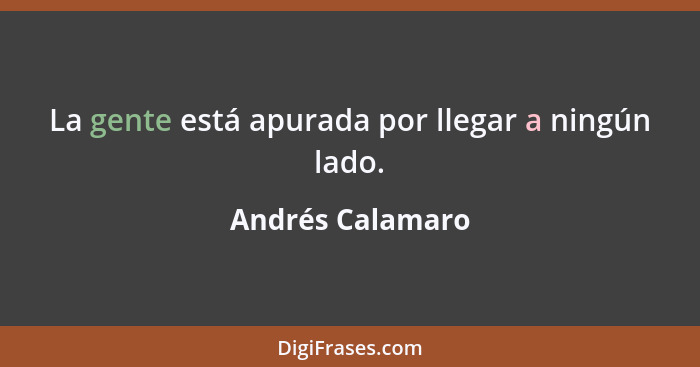 La gente está apurada por llegar a ningún lado.... - Andrés Calamaro