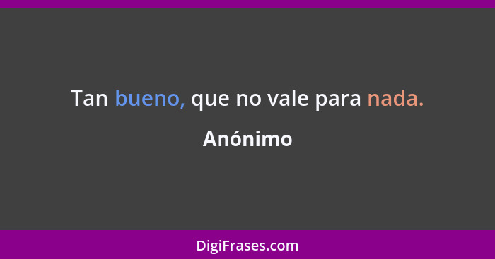 Tan bueno, que no vale para nada.... - Anónimo