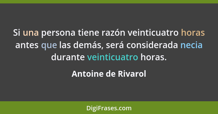 Si una persona tiene razón veinticuatro horas antes que las demás, será considerada necia durante veinticuatro horas.... - Antoine de Rivarol