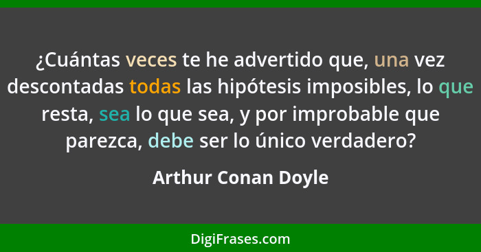 ¿Cuántas veces te he advertido que, una vez descontadas todas las hipótesis imposibles, lo que resta, sea lo que sea, y por impro... - Arthur Conan Doyle