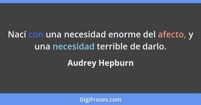 Nací con una necesidad enorme del afecto, y una necesidad terrible de darlo.... - Audrey Hepburn