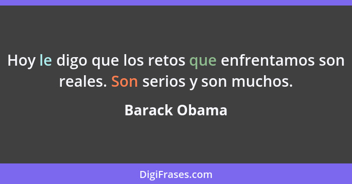 Hoy le digo que los retos que enfrentamos son reales. Son serios y son muchos.... - Barack Obama